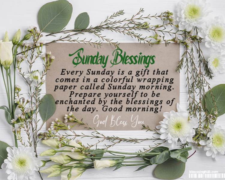 Sunday Blessings Every Sunday is a gift that comes in a colorful wrapping paper called Sunday morning. Prepare yourself to be enchanted by the blessings of the day. Good morning.