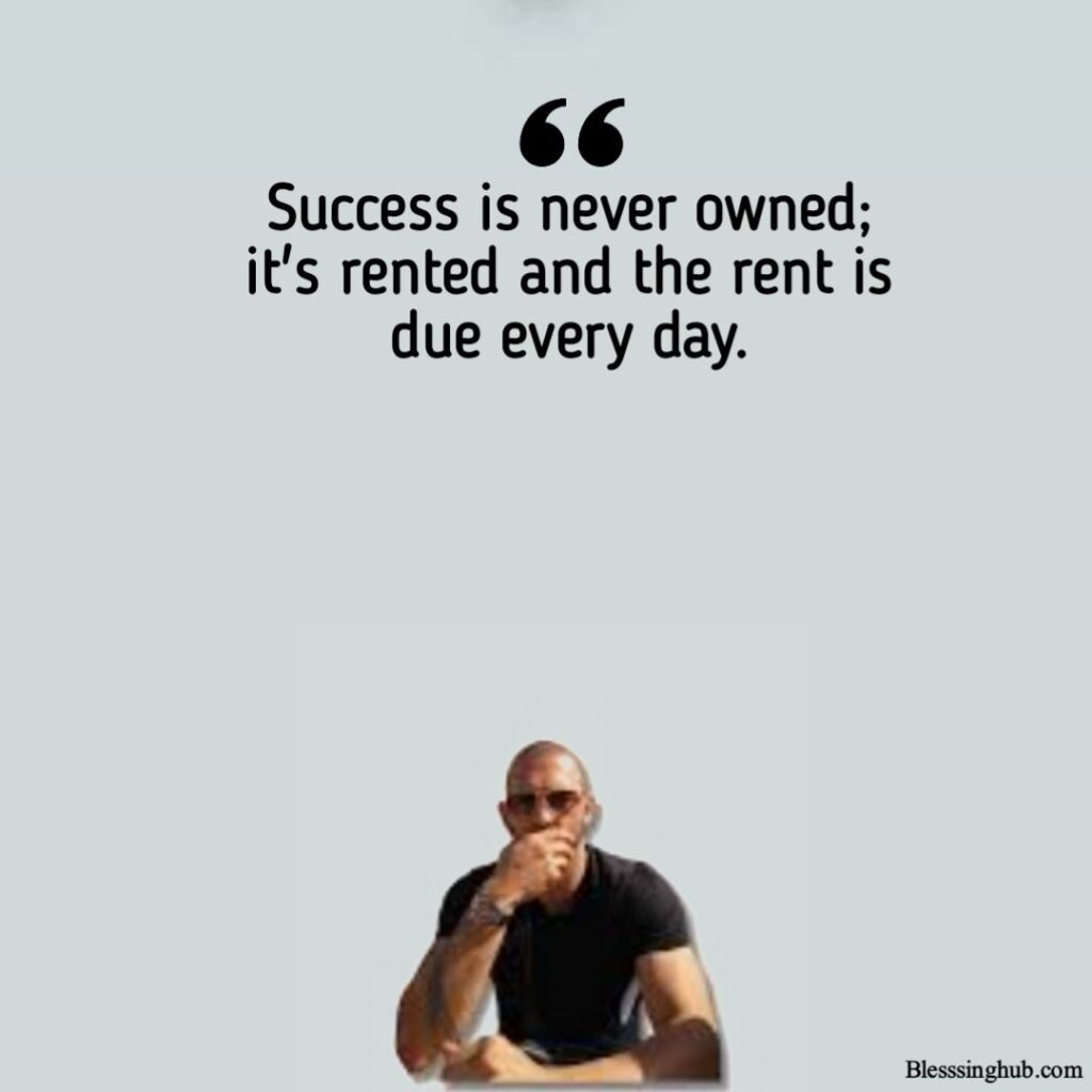 Success is never owned, It's rented and the rent is due every day.