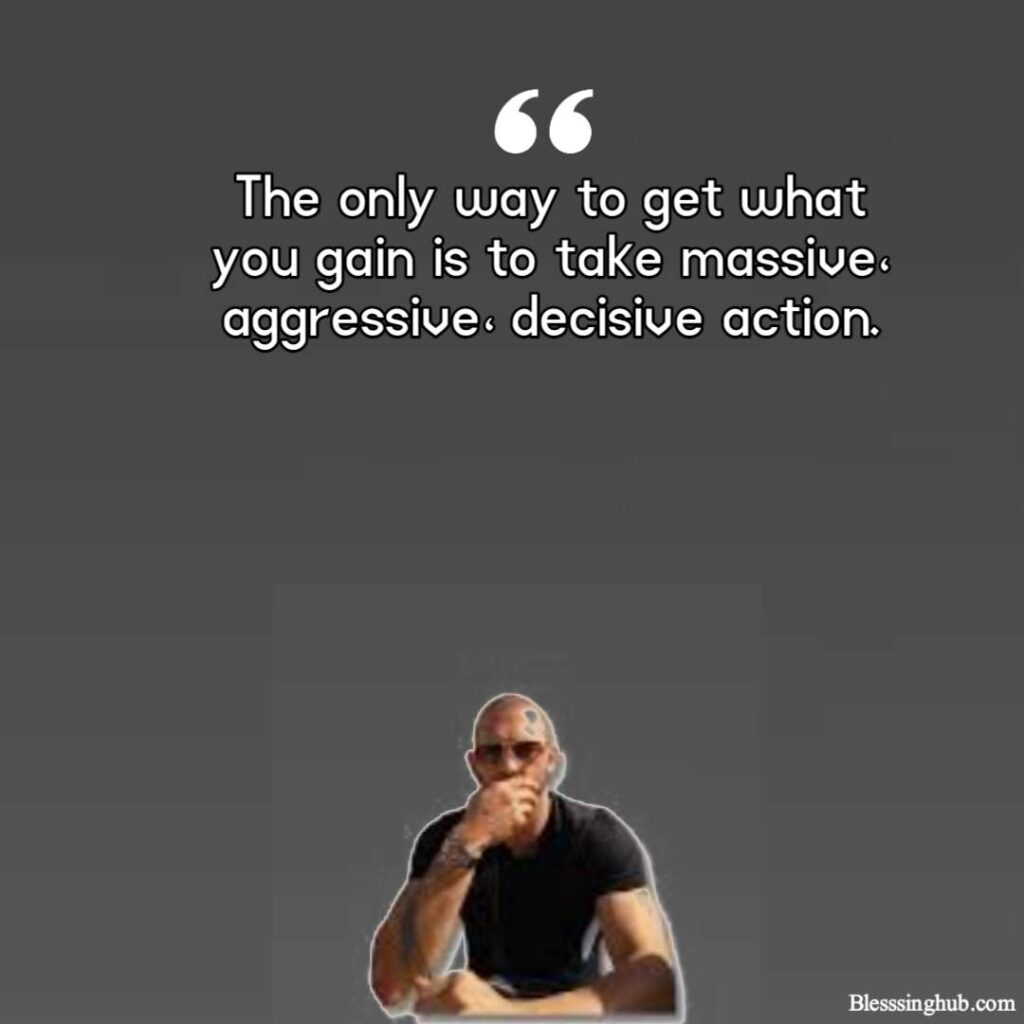 The only way to get what you gain is to take massive, aggressive, decisive action.