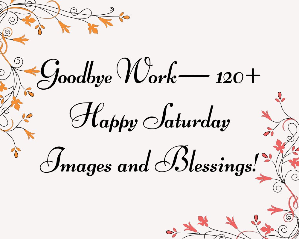 Goodbye Work— 120+ Happy Saturday Images and Blessings!